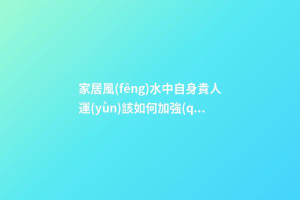 家居風(fēng)水中自身貴人運(yùn)該如何加強(qiáng)