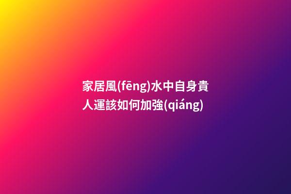 家居風(fēng)水中自身貴人運該如何加強(qiáng)
