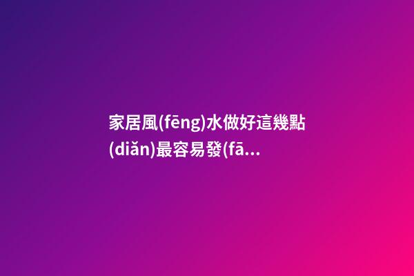家居風(fēng)水做好這幾點(diǎn)最容易發(fā)財(cái)