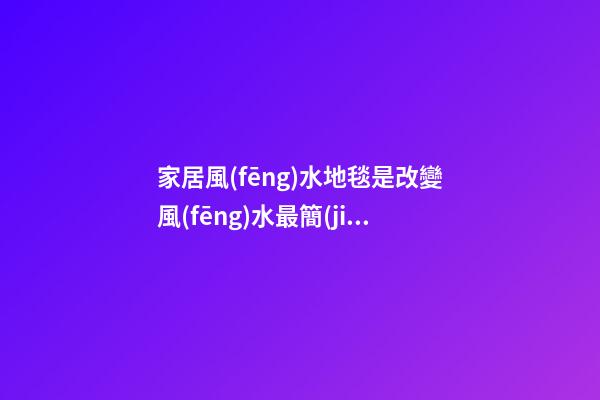 家居風(fēng)水地毯是改變風(fēng)水最簡(jiǎn)單飾品