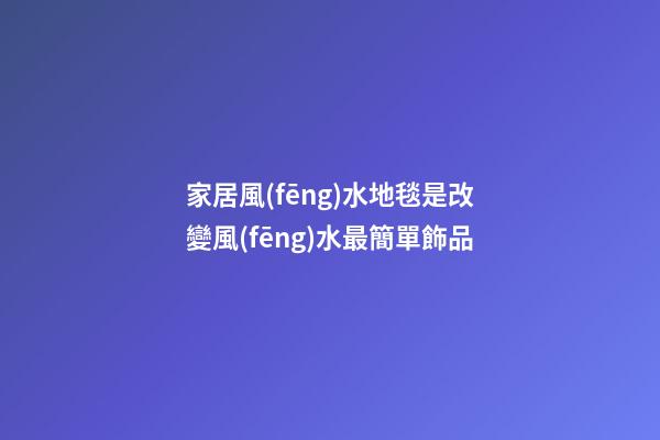 家居風(fēng)水地毯是改變風(fēng)水最簡單飾品
