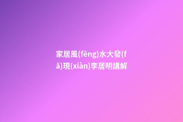 家居風(fēng)水大發(fā)現(xiàn)李居明講解