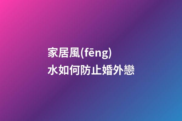 家居風(fēng)水如何防止婚外戀