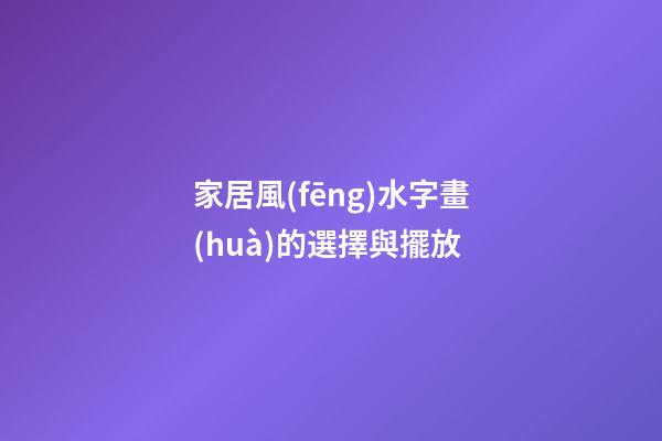 家居風(fēng)水字畫(huà)的選擇與擺放