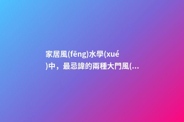 家居風(fēng)水學(xué)中，最忌諱的兩種大門風(fēng)水