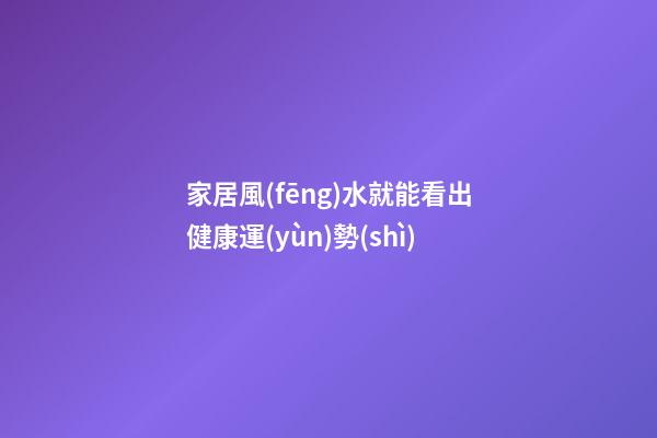 家居風(fēng)水就能看出健康運(yùn)勢(shì)