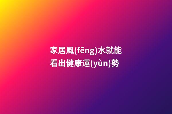 家居風(fēng)水就能看出健康運(yùn)勢