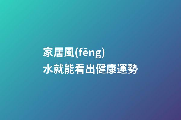 家居風(fēng)水就能看出健康運勢