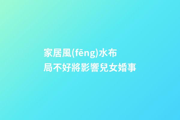 家居風(fēng)水布局不好將影響兒女婚事