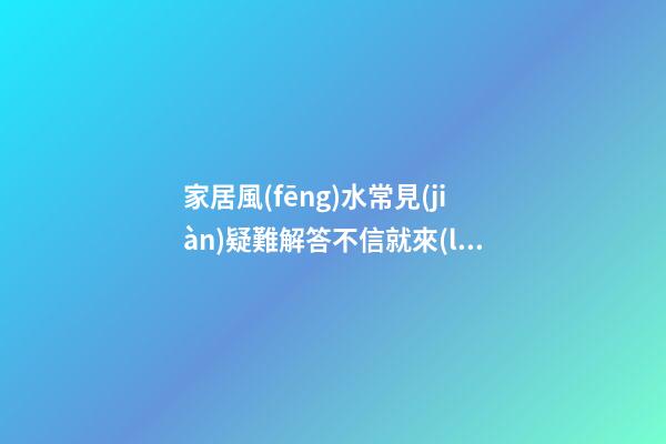 家居風(fēng)水常見(jiàn)疑難解答不信就來(lái)看
