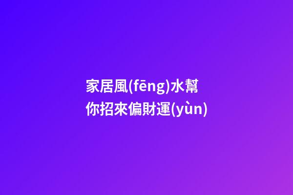 家居風(fēng)水幫你招來偏財運(yùn)