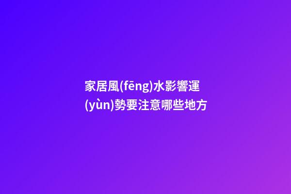 家居風(fēng)水影響運(yùn)勢要注意哪些地方