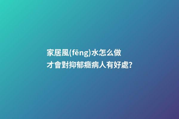 家居風(fēng)水怎么做才會對抑郁癥病人有好處？