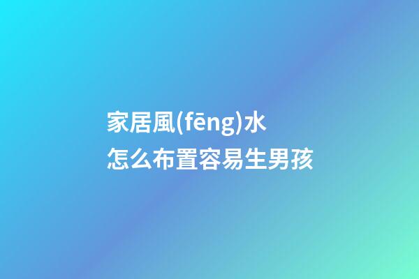 家居風(fēng)水怎么布置容易生男孩