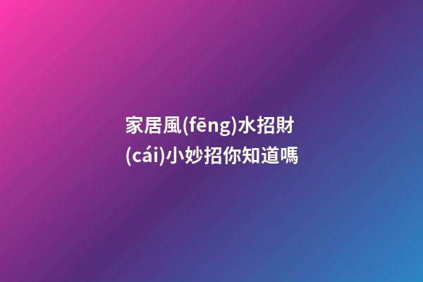 家居風(fēng)水招財(cái)小妙招你知道嗎