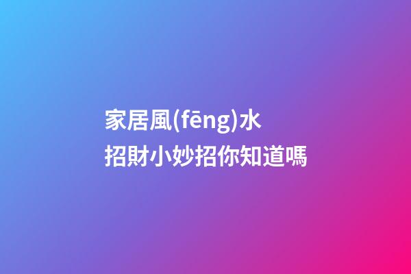 家居風(fēng)水招財小妙招你知道嗎