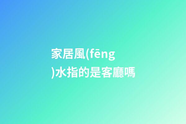 家居風(fēng)水指的是客廳嗎