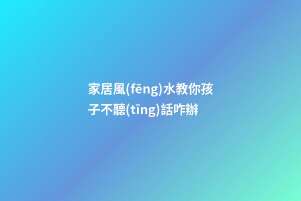 家居風(fēng)水教你孩子不聽(tīng)話咋辦