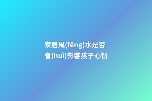 家居風(fēng)水是否會(huì)影響孩子心智