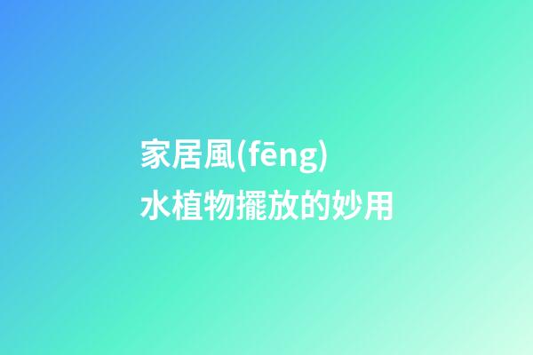 家居風(fēng)水植物擺放的妙用