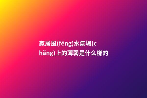 家居風(fēng)水氣場(chǎng)上的薄弱是什么樣的