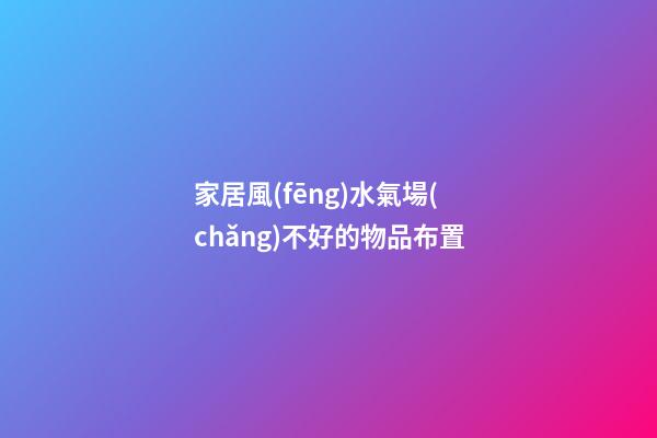 家居風(fēng)水氣場(chǎng)不好的物品布置