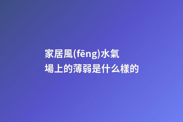 家居風(fēng)水氣場上的薄弱是什么樣的