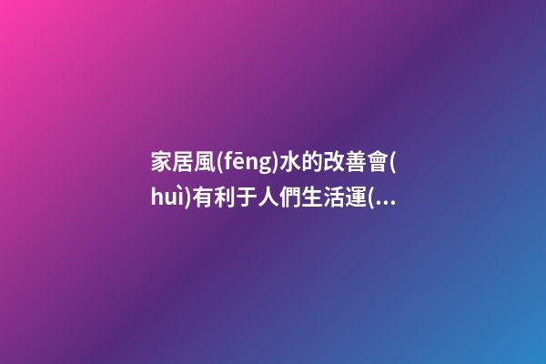 家居風(fēng)水的改善會(huì)有利于人們生活運(yùn)勢(shì)