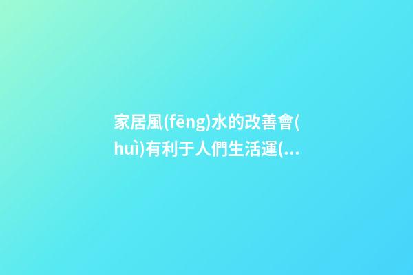 家居風(fēng)水的改善會(huì)有利于人們生活運(yùn)勢