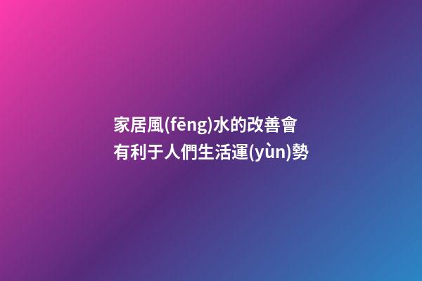 家居風(fēng)水的改善會有利于人們生活運(yùn)勢
