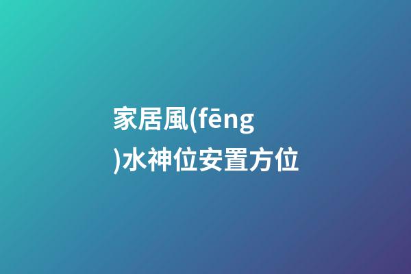 家居風(fēng)水神位安置方位