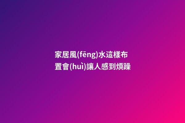 家居風(fēng)水這樣布置會(huì)讓人感到煩躁