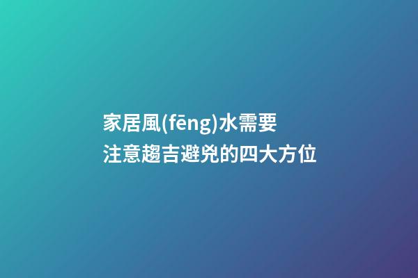 家居風(fēng)水需要注意趨吉避兇的四大方位
