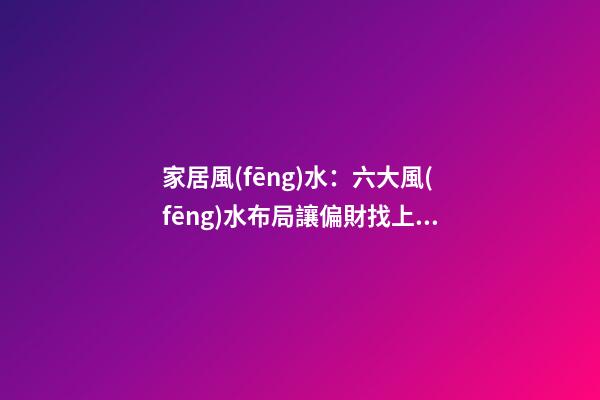 家居風(fēng)水：六大風(fēng)水布局讓偏財找上你