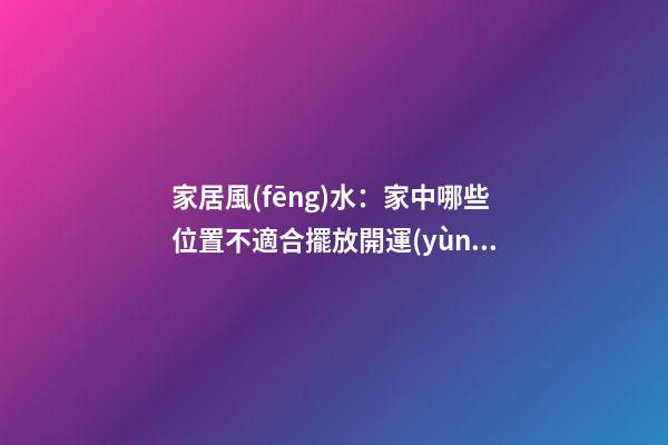 家居風(fēng)水：家中哪些位置不適合擺放開運(yùn)竹？
