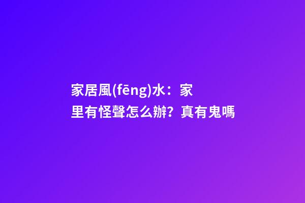 家居風(fēng)水：家里有怪聲怎么辦？真有鬼嗎?