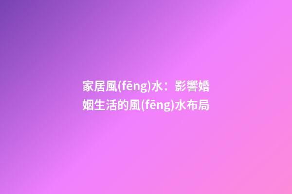 家居風(fēng)水：影響婚姻生活的風(fēng)水布局