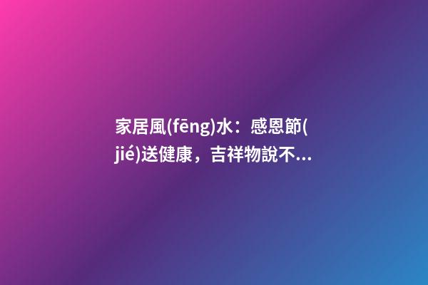 家居風(fēng)水：感恩節(jié)送健康，吉祥物說不定是給父母最好的禮物哦！