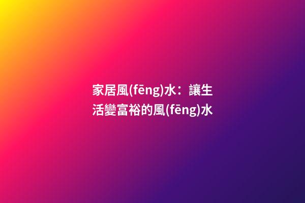 家居風(fēng)水：讓生活變富裕的風(fēng)水