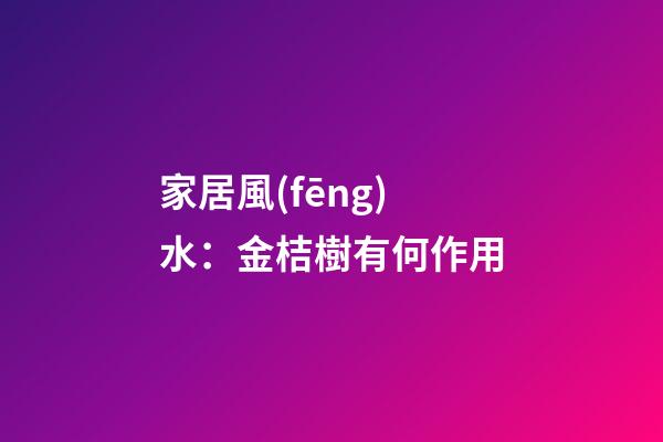 家居風(fēng)水：金桔樹有何作用