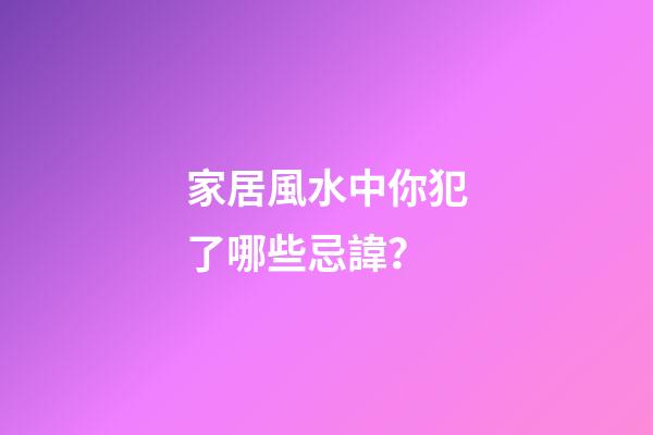 家居風水中你犯了哪些忌諱？