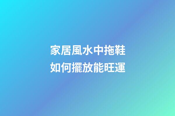 家居風水中拖鞋如何擺放能旺運