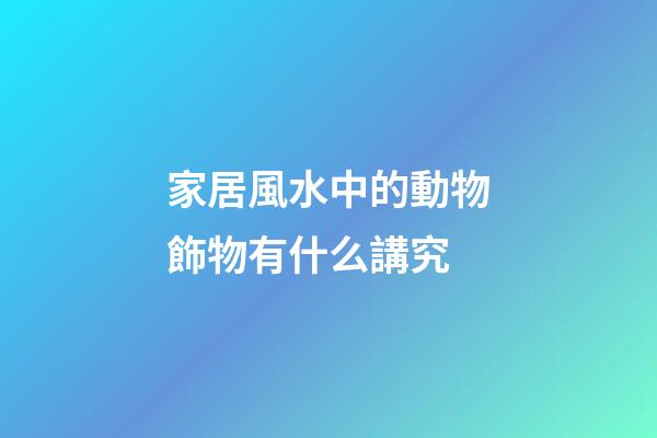 家居風水中的動物飾物有什么講究