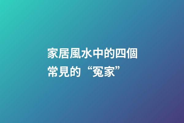 家居風水中的四個常見的“冤家”