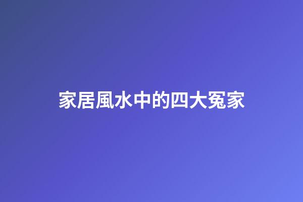 家居風水中的四大冤家