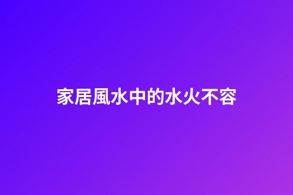 家居風水中的水火不容