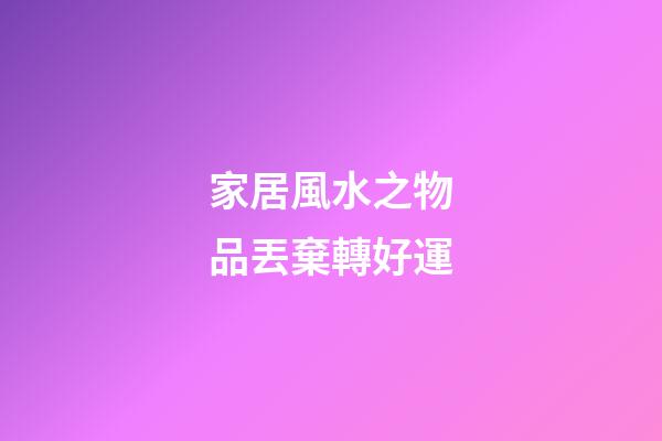家居風水之物品丟棄轉好運