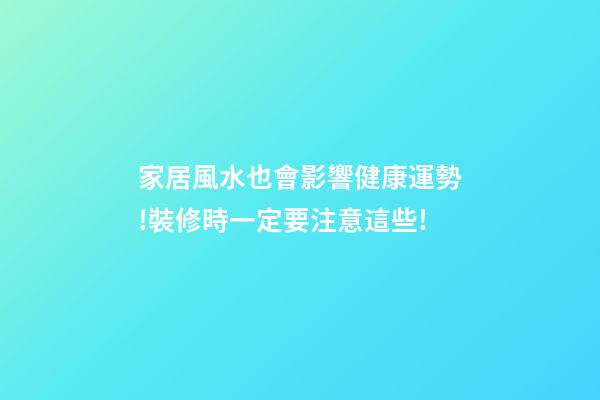 家居風水也會影響健康運勢!裝修時一定要注意這些!