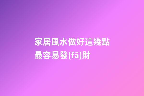 家居風水做好這幾點最容易發(fā)財
