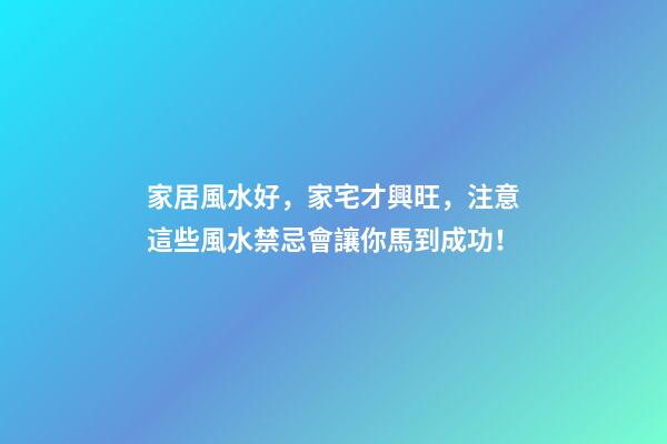 家居風水好，家宅才興旺，注意這些風水禁忌會讓你馬到成功！